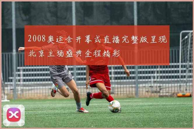 2008奥运会开幕式直播完整版呈现北京主场盛典全程精彩