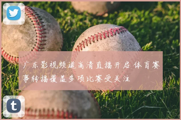 广东影视频道高清直播开启 体育赛事转播覆盖多项比赛受关注