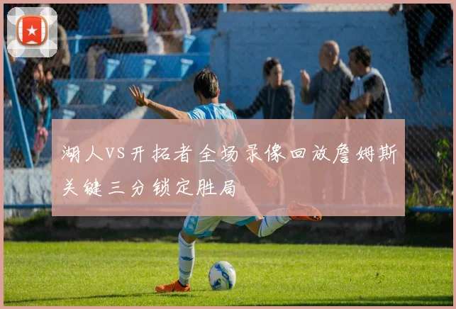 湖人vs开拓者全场录像回放詹姆斯关键三分锁定胜局