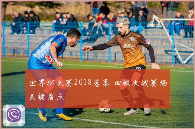 世界杯决赛2018落幕 回顾决战赛场关键看点