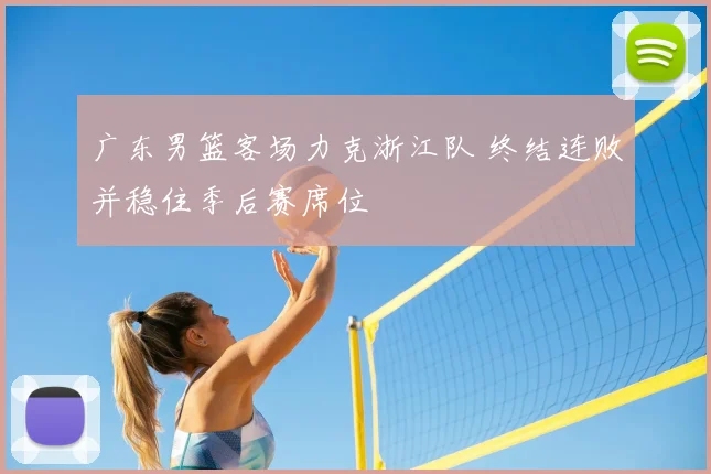 广东男篮客场力克浙江队 终结连败并稳住季后赛席位
