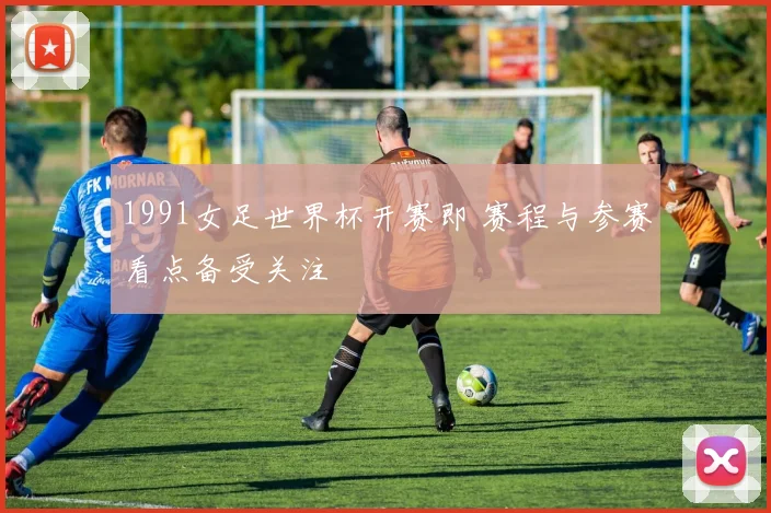 1991女足世界杯开赛即 赛程与参赛看点备受关注