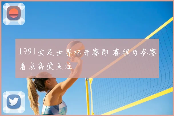 1991女足世界杯开赛即 赛程与参赛看点备受关注