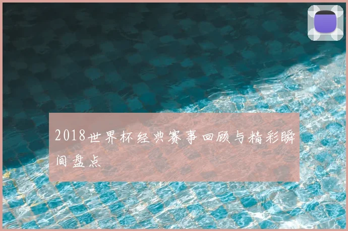 2018世界杯经典赛事回顾与精彩瞬间盘点