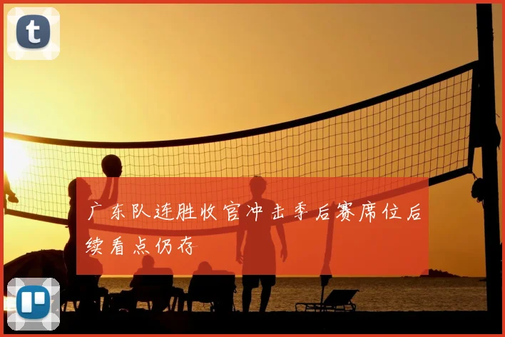 广东队连胜收官冲击季后赛席位后续看点仍存