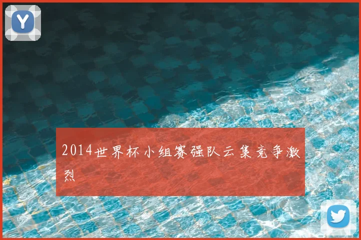 2014世界杯小组赛强队云集竞争激烈
