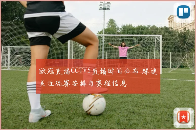 欧冠直播CCTV5直播时间公布 球迷关注观赛安排与赛程信息