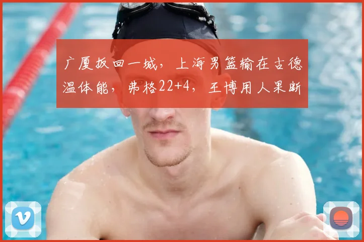 广厦扳回一城，上海男篮输在古德温体能，弗格22+4，王博用人果断