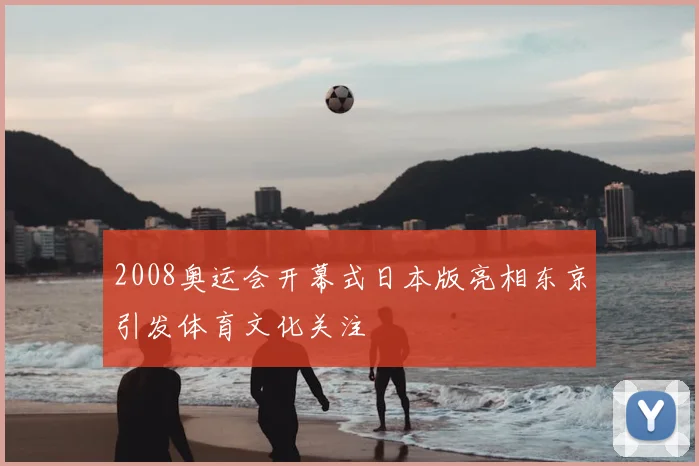 2008奥运会开幕式日本版亮相东京引发体育文化关注