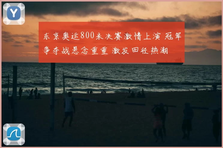 东京奥运800米决赛激情上演 冠军争夺战悬念重重 激发田径热潮