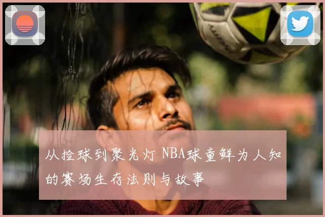 从捡球到聚光灯 NBA球童鲜为人知的赛场生存法则与故事