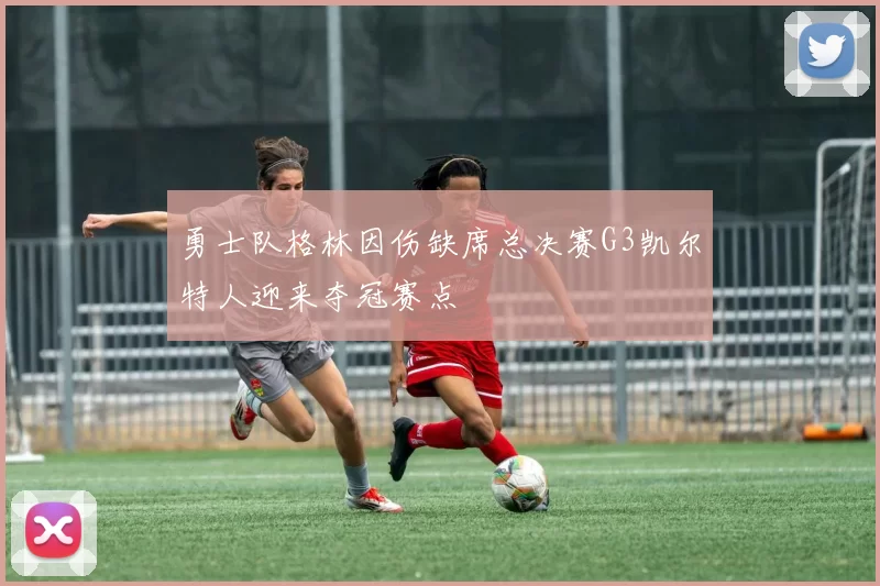 勇士队格林因伤缺席总决赛G3凯尔特人迎来夺冠赛点
