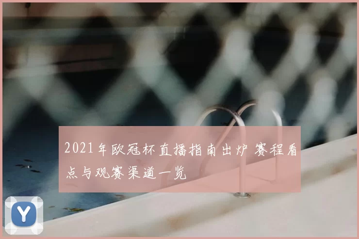 2021年欧冠杯直播指南出炉 赛程看点与观赛渠道一览