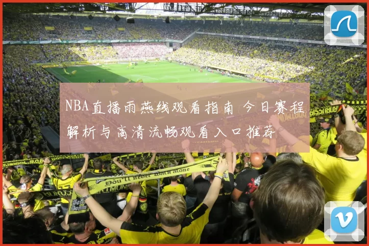 NBA直播雨燕线观看指南 今日赛程解析与高清流畅观看入口推荐