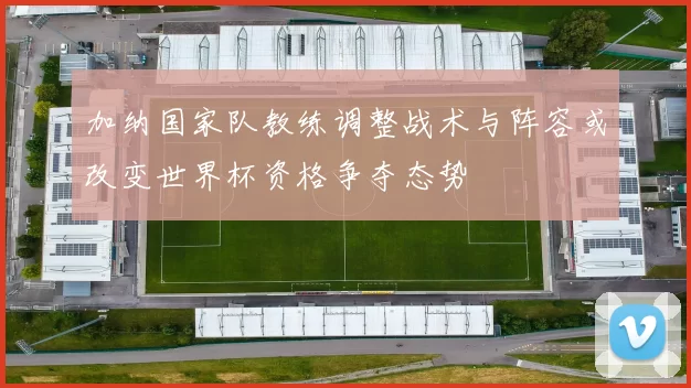 加纳国家队教练调整战术与阵容或改变世界杯资格争夺态势