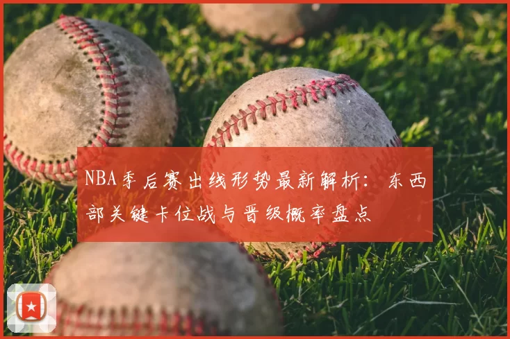 NBA季后赛出线形势最新解析：东西部关键卡位战与晋级概率盘点