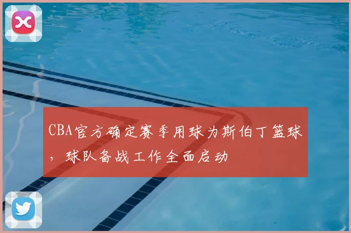 CBA官方确定赛季用球为斯伯丁篮球，球队备战工作全面启动