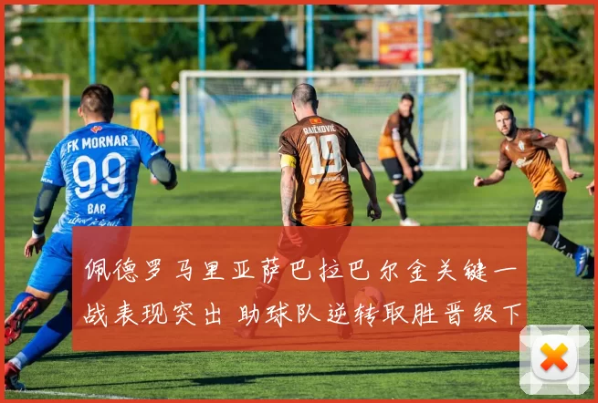 佩德罗马里亚萨巴拉巴尔金关键一战表现突出 助球队逆转取胜晋级下一轮