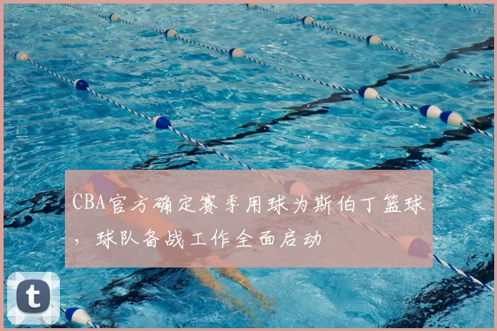 CBA官方确定赛季用球为斯伯丁篮球，球队备战工作全面启动