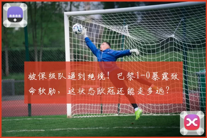 被保级队逼到绝境!巴黎1-0暴露致命软肋,这状态欧冠还能走多远?_巴尔科拉_登贝莱_欧塞尔