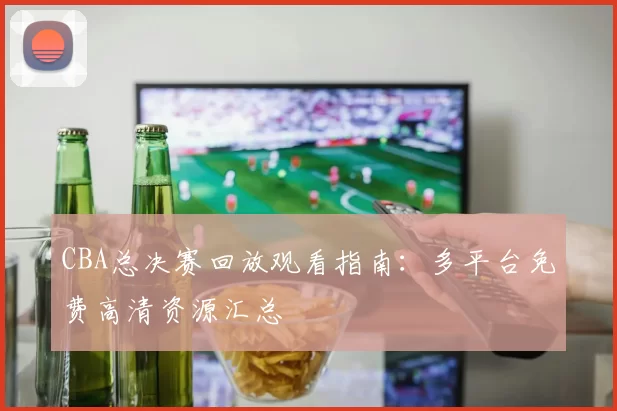 CBA总决赛回放观看指南:多平台免费高清资源汇总