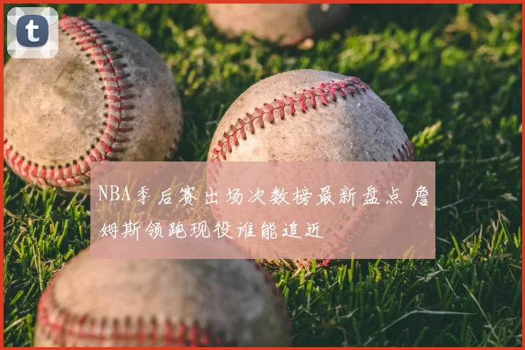 NBA季后赛出场次数榜最新盘点 詹姆斯领跑现役谁能追近