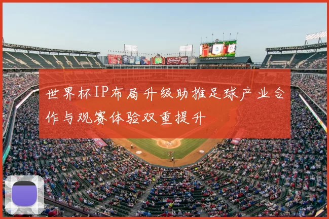 世界杯IP布局升级助推足球产业合作与观赛体验双重提升