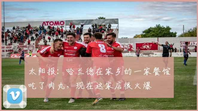 太阳报：哈兰德在家乡的一家餐馆吃了肉丸，现在这家店很火爆