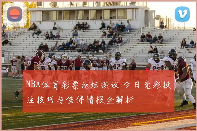NBA体育彩票论坛热议 今日竞彩投注技巧与伤停情报全解析