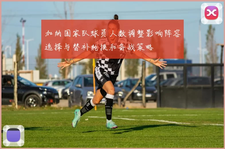 加纳国家队球员人数调整影响阵容选择与替补轮换和备战策略