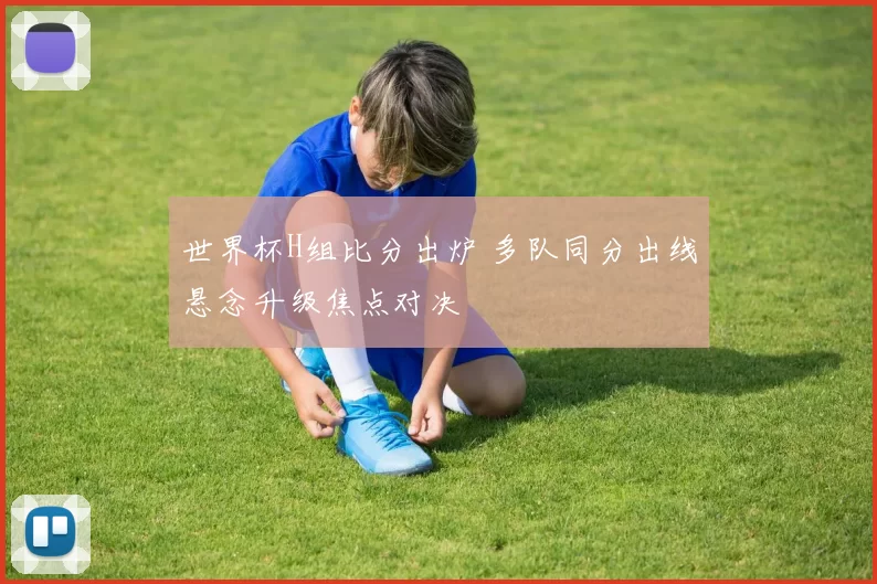 世界杯H组比分出炉 多队同分出线悬念升级焦点对决