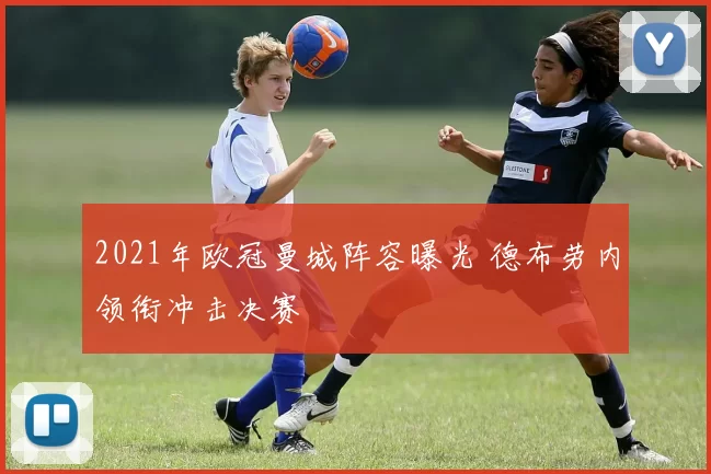 2021年欧冠曼城阵容曝光 德布劳内领衔冲击决赛