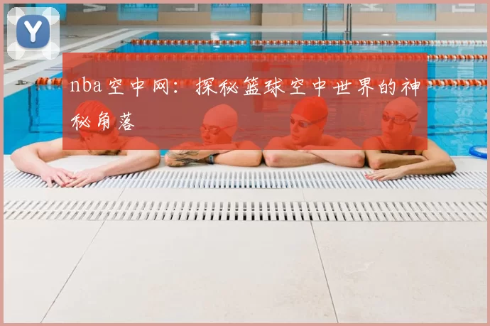 nba空中网:探秘篮球空中世界的神秘角落
