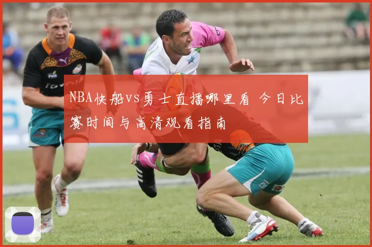 NBA快船vs勇士直播哪里看 今日比赛时间与高清观看指南