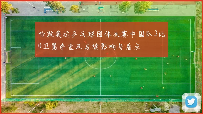 伦敦奥运乒乓球团体决赛中国队3比0卫冕夺金及后续影响与看点