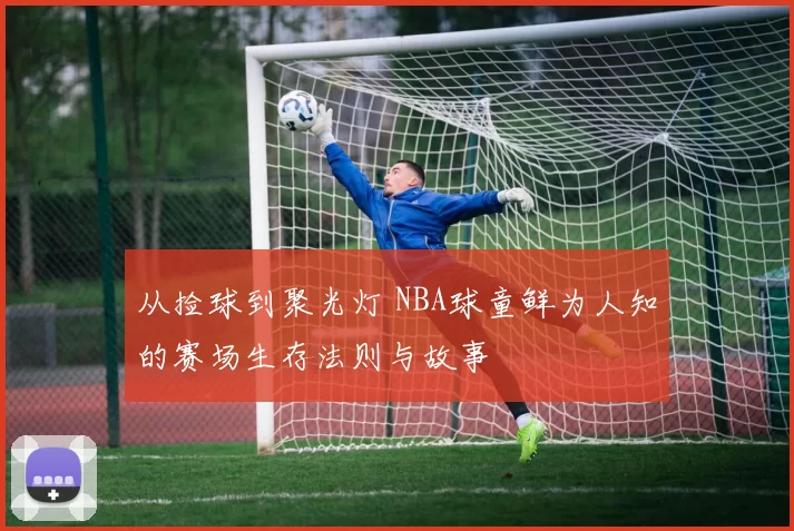 从捡球到聚光灯 NBA球童鲜为人知的赛场生存法则与故事