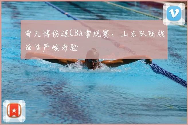 曾凡博伤退CBA常规赛,山东队防线面临严峻考验