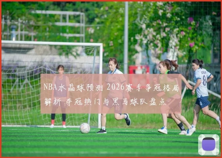 NBA水晶球预测 2026赛季争冠格局解析 夺冠热门与黑马球队盘点