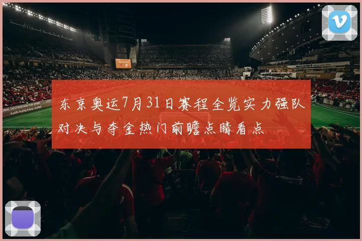 东京奥运7月31日赛程全览实力强队对决与夺金热门前瞻点睛看点