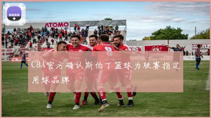 CBA官方确认斯伯丁篮球为联赛指定用球品牌