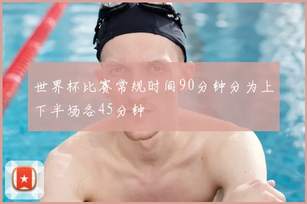 世界杯比赛常规时间90分钟分为上下半场各45分钟