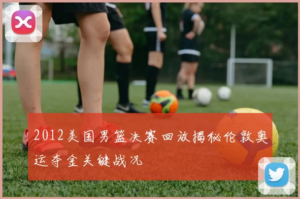 2012美国男篮决赛回放揭秘伦敦奥运夺金关键战况