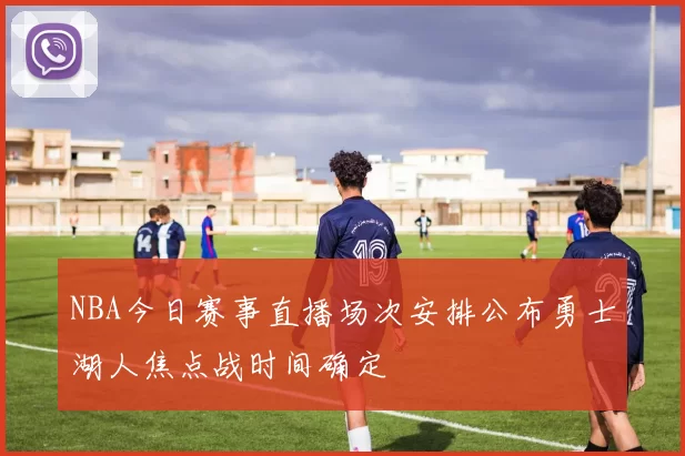 NBA今日赛事直播场次安排公布勇士湖人焦点战时间确定