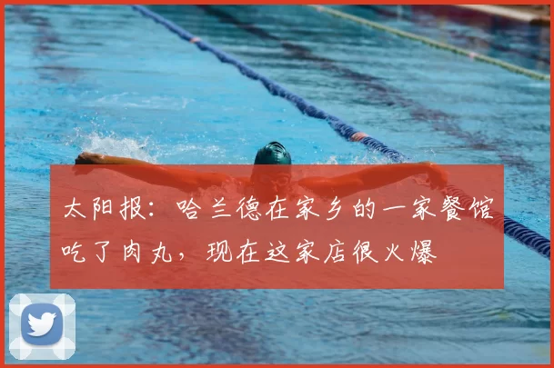 太阳报：哈兰德在家乡的一家餐馆吃了肉丸，现在这家店很火爆