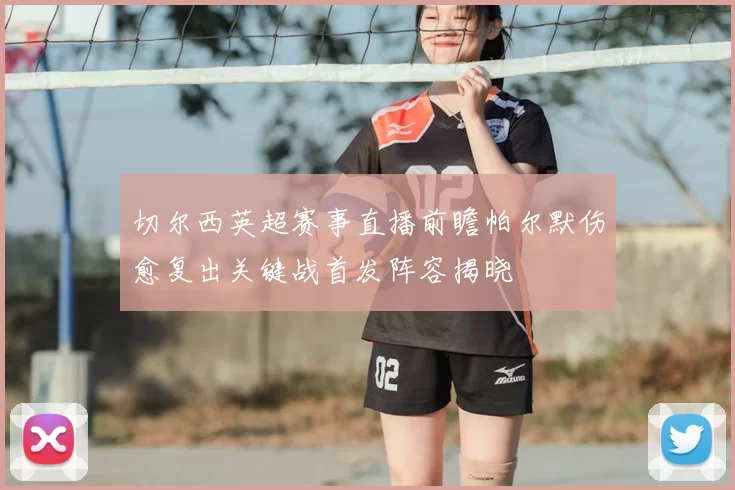 切尔西英超赛事直播前瞻帕尔默伤愈复出关键战首发阵容揭晓