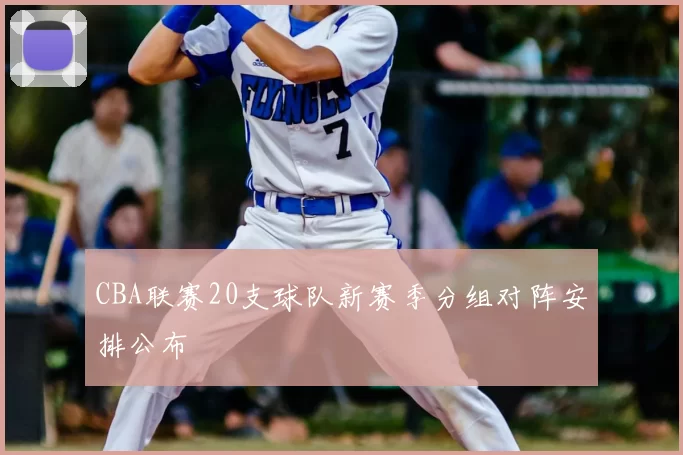 CBA联赛20支球队新赛季分组对阵安排公布