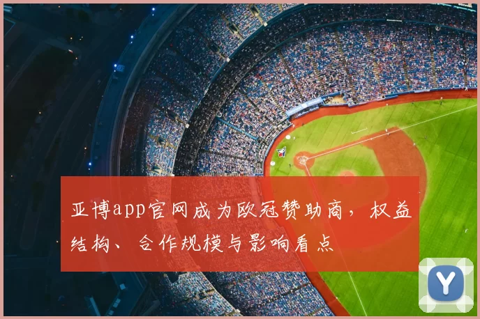 亚博app官网成为欧冠赞助商，权益结构、合作规模与影响看点