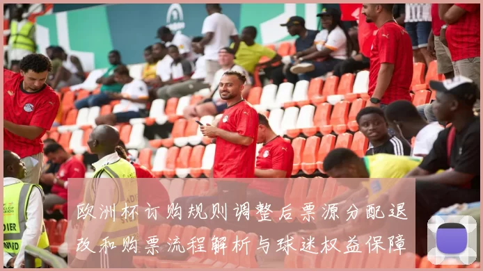欧洲杯订购规则调整后票源分配退改和购票流程解析与球迷权益保障要点