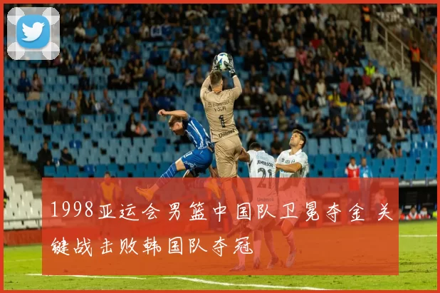 1998亚运会男篮中国队卫冕夺金 关键战击败韩国队夺冠