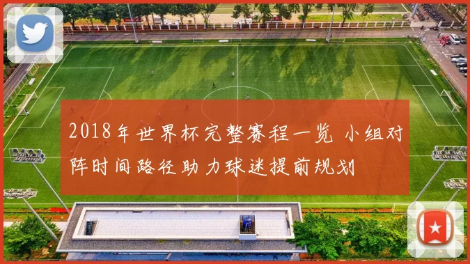 2018年世界杯完整赛程一览 小组对阵时间路径助力球迷提前规划